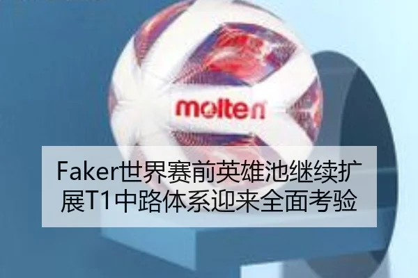 Faker世界赛前英雄池继续扩展T1中路体系迎来全面考验